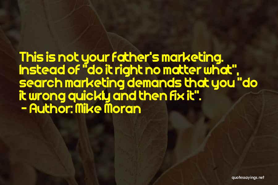 Mike Moran Quotes: This Is Not Your Father's Marketing. Instead Of Do It Right No Matter What, Search Marketing Demands That You Do