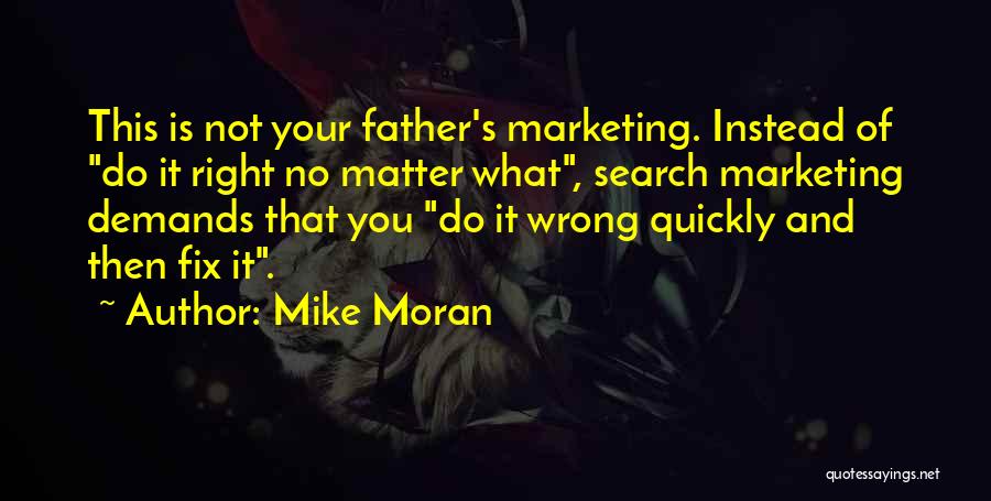 Mike Moran Quotes: This Is Not Your Father's Marketing. Instead Of Do It Right No Matter What, Search Marketing Demands That You Do