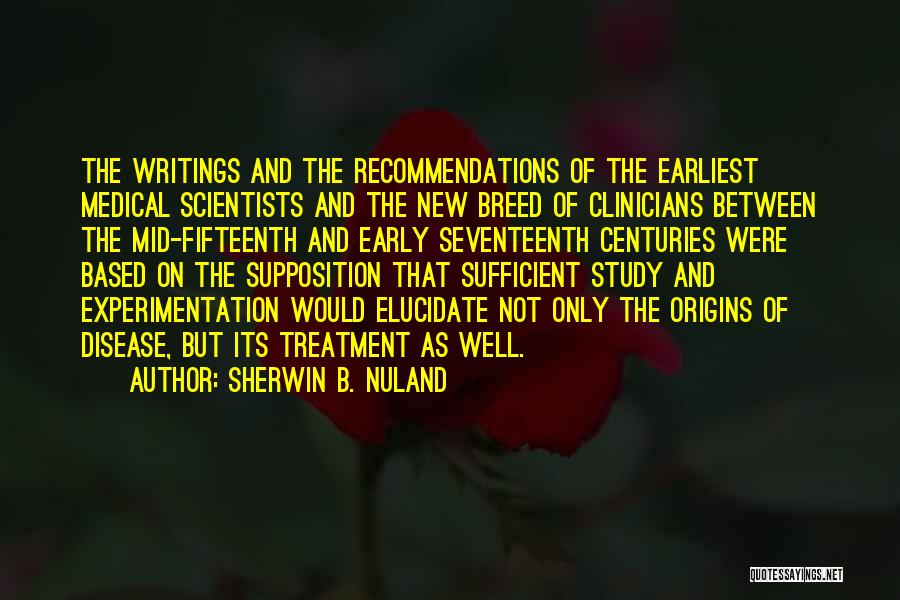 Sherwin B. Nuland Quotes: The Writings And The Recommendations Of The Earliest Medical Scientists And The New Breed Of Clinicians Between The Mid-fifteenth And