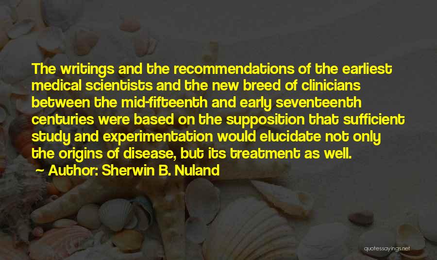 Sherwin B. Nuland Quotes: The Writings And The Recommendations Of The Earliest Medical Scientists And The New Breed Of Clinicians Between The Mid-fifteenth And