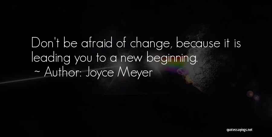 Joyce Meyer Quotes: Don't Be Afraid Of Change, Because It Is Leading You To A New Beginning.