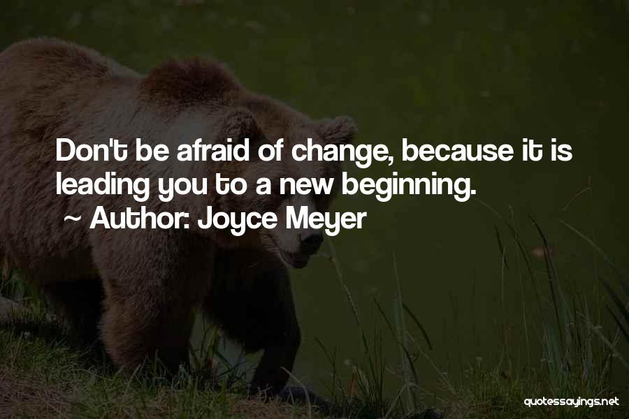 Joyce Meyer Quotes: Don't Be Afraid Of Change, Because It Is Leading You To A New Beginning.