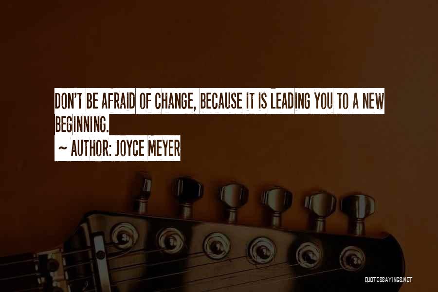 Joyce Meyer Quotes: Don't Be Afraid Of Change, Because It Is Leading You To A New Beginning.