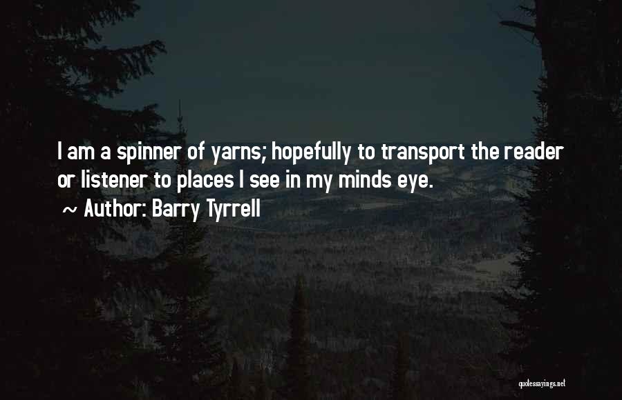 Barry Tyrrell Quotes: I Am A Spinner Of Yarns; Hopefully To Transport The Reader Or Listener To Places I See In My Minds