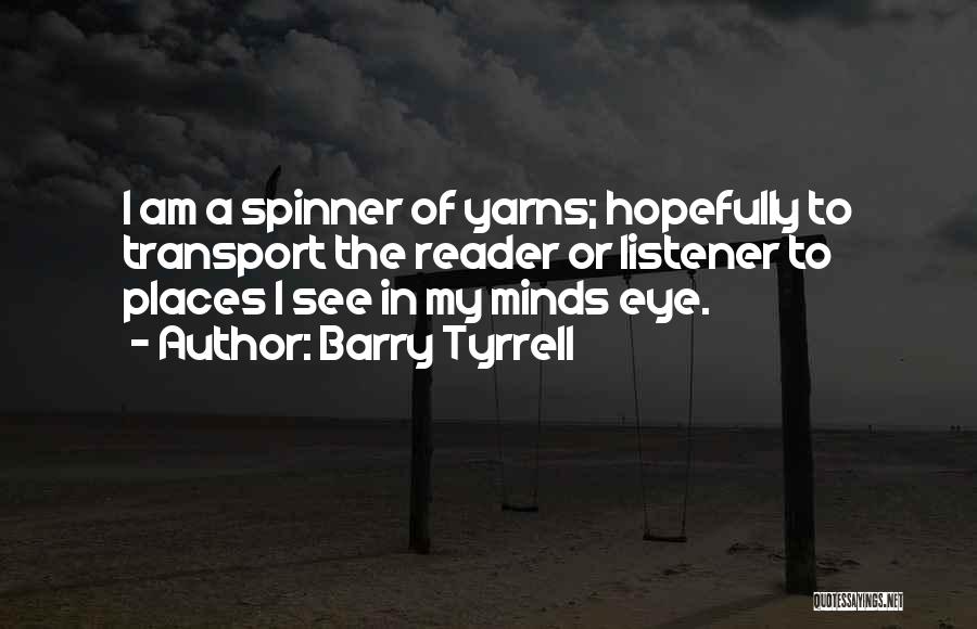 Barry Tyrrell Quotes: I Am A Spinner Of Yarns; Hopefully To Transport The Reader Or Listener To Places I See In My Minds