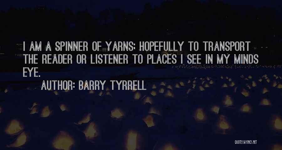 Barry Tyrrell Quotes: I Am A Spinner Of Yarns; Hopefully To Transport The Reader Or Listener To Places I See In My Minds