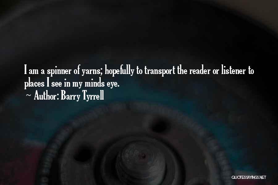 Barry Tyrrell Quotes: I Am A Spinner Of Yarns; Hopefully To Transport The Reader Or Listener To Places I See In My Minds