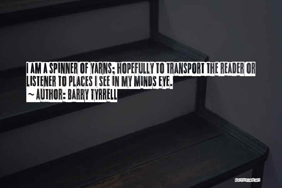 Barry Tyrrell Quotes: I Am A Spinner Of Yarns; Hopefully To Transport The Reader Or Listener To Places I See In My Minds