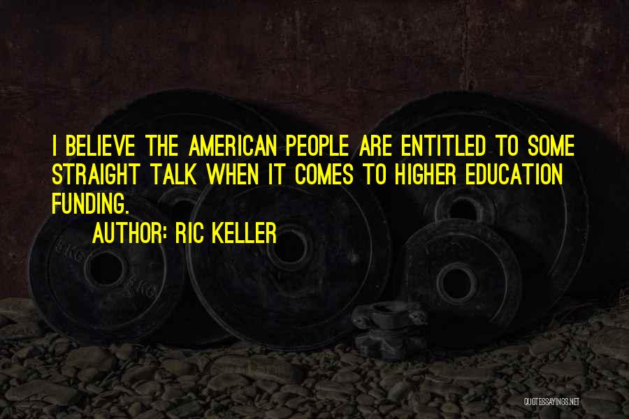 Ric Keller Quotes: I Believe The American People Are Entitled To Some Straight Talk When It Comes To Higher Education Funding.