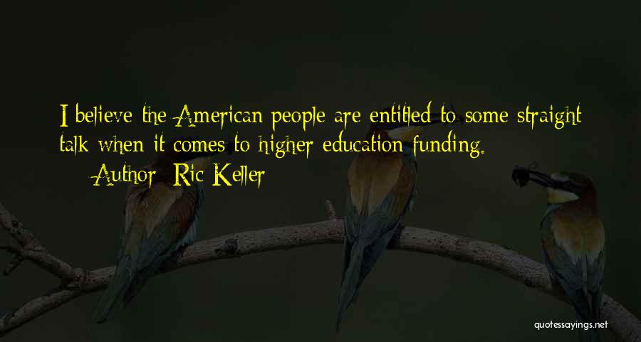 Ric Keller Quotes: I Believe The American People Are Entitled To Some Straight Talk When It Comes To Higher Education Funding.