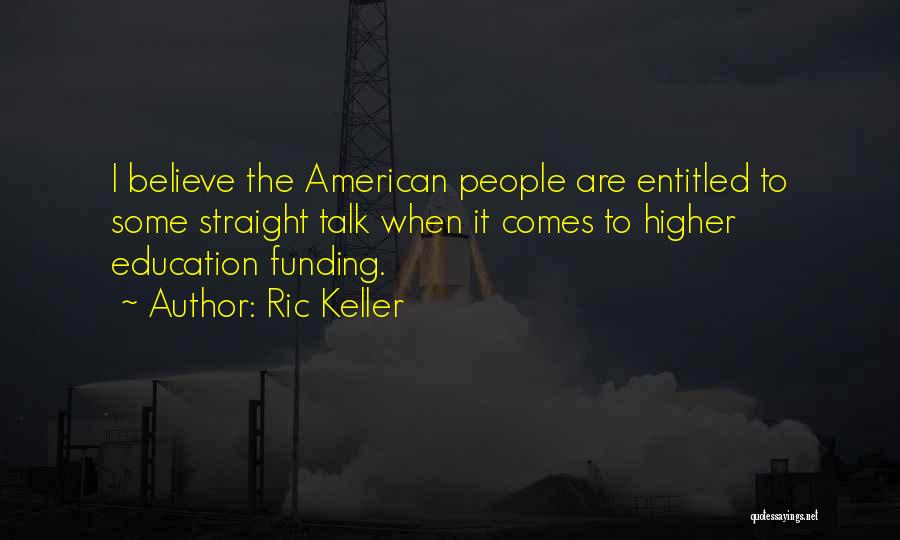 Ric Keller Quotes: I Believe The American People Are Entitled To Some Straight Talk When It Comes To Higher Education Funding.