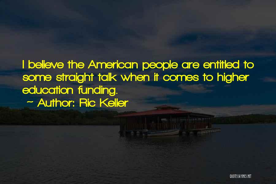 Ric Keller Quotes: I Believe The American People Are Entitled To Some Straight Talk When It Comes To Higher Education Funding.