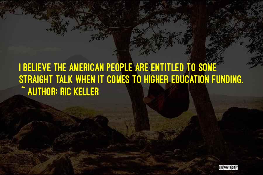 Ric Keller Quotes: I Believe The American People Are Entitled To Some Straight Talk When It Comes To Higher Education Funding.