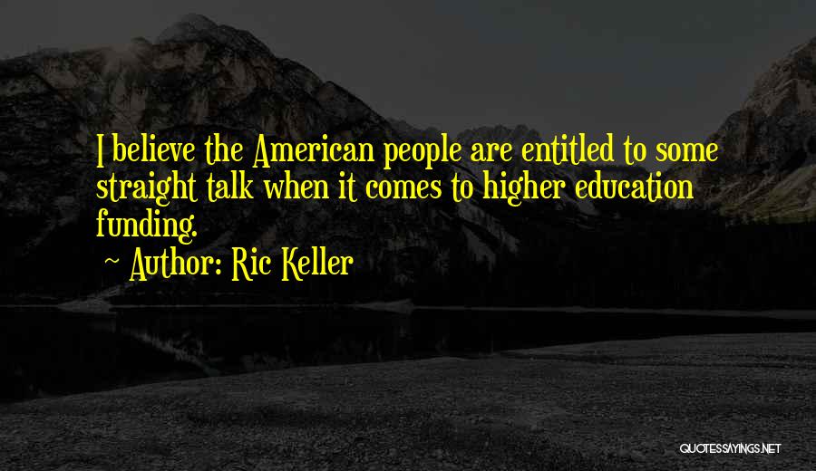 Ric Keller Quotes: I Believe The American People Are Entitled To Some Straight Talk When It Comes To Higher Education Funding.