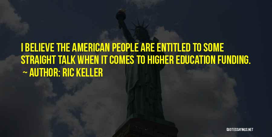 Ric Keller Quotes: I Believe The American People Are Entitled To Some Straight Talk When It Comes To Higher Education Funding.