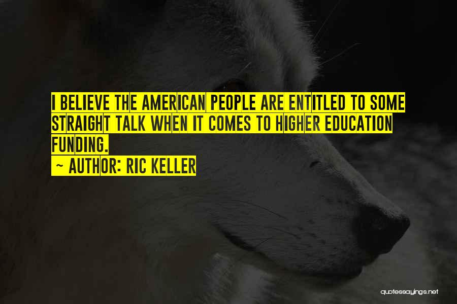 Ric Keller Quotes: I Believe The American People Are Entitled To Some Straight Talk When It Comes To Higher Education Funding.