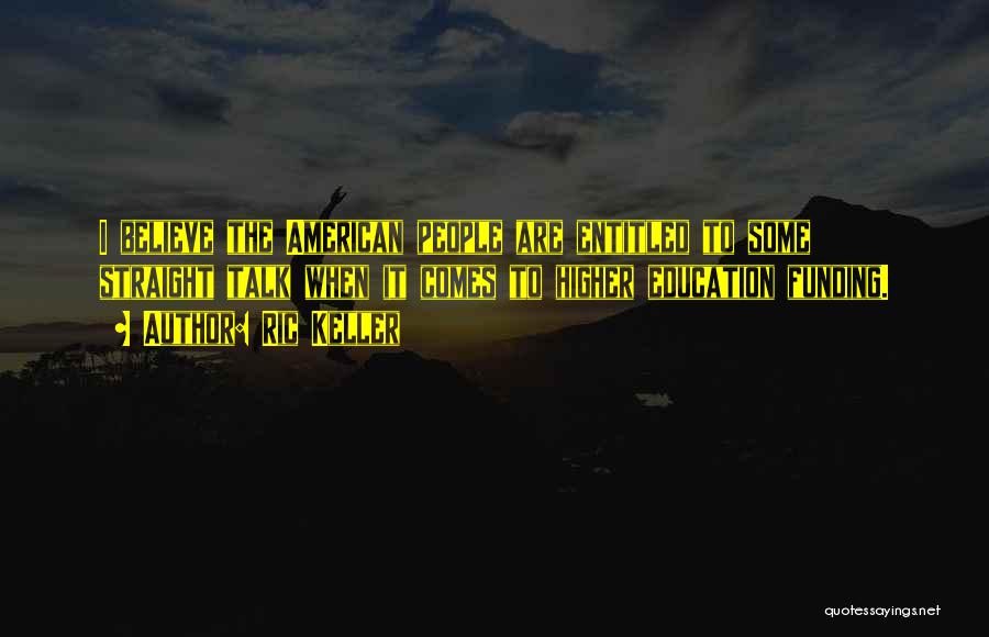 Ric Keller Quotes: I Believe The American People Are Entitled To Some Straight Talk When It Comes To Higher Education Funding.