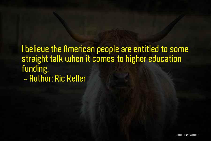 Ric Keller Quotes: I Believe The American People Are Entitled To Some Straight Talk When It Comes To Higher Education Funding.