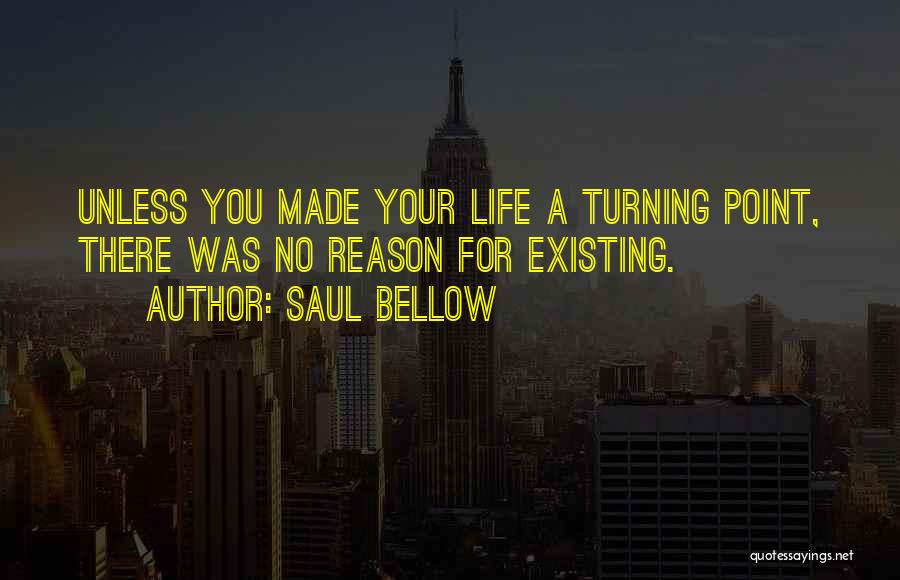 Saul Bellow Quotes: Unless You Made Your Life A Turning Point, There Was No Reason For Existing.