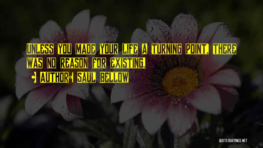 Saul Bellow Quotes: Unless You Made Your Life A Turning Point, There Was No Reason For Existing.