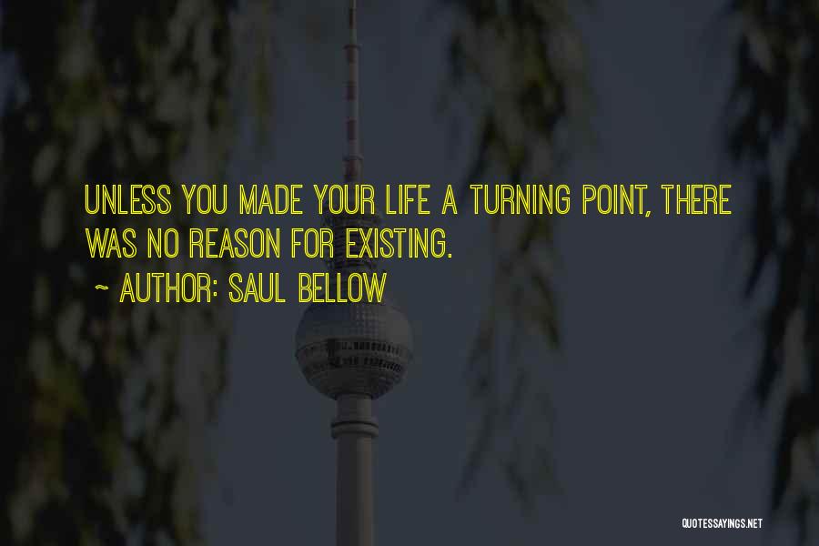 Saul Bellow Quotes: Unless You Made Your Life A Turning Point, There Was No Reason For Existing.
