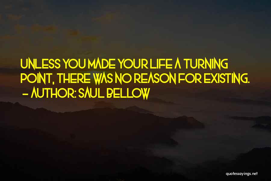 Saul Bellow Quotes: Unless You Made Your Life A Turning Point, There Was No Reason For Existing.