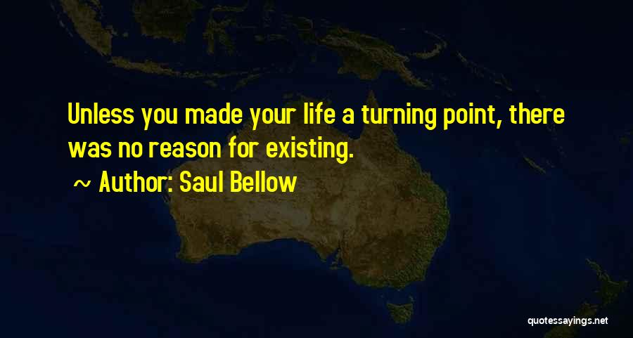 Saul Bellow Quotes: Unless You Made Your Life A Turning Point, There Was No Reason For Existing.