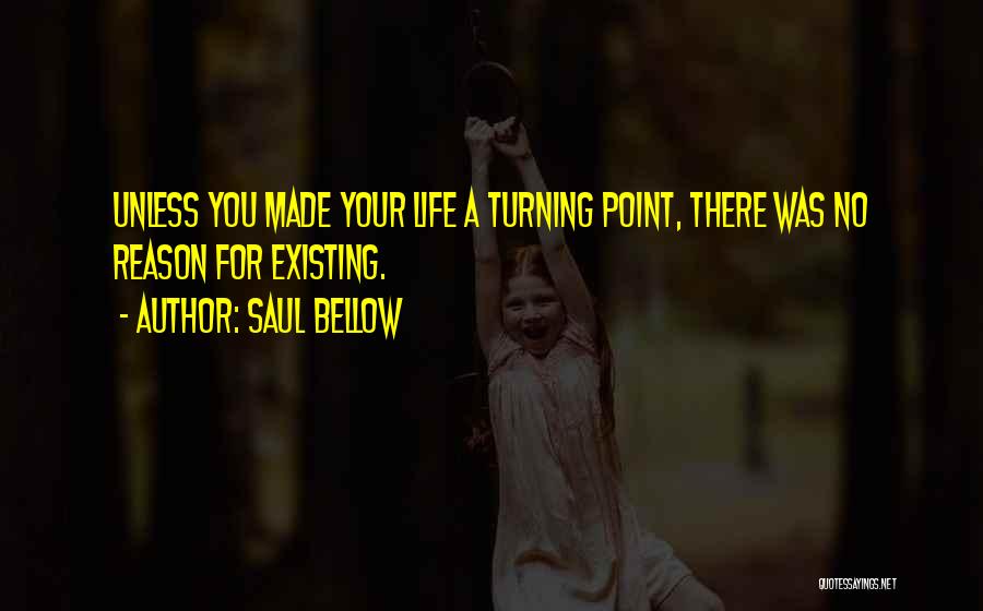 Saul Bellow Quotes: Unless You Made Your Life A Turning Point, There Was No Reason For Existing.