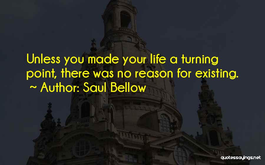 Saul Bellow Quotes: Unless You Made Your Life A Turning Point, There Was No Reason For Existing.