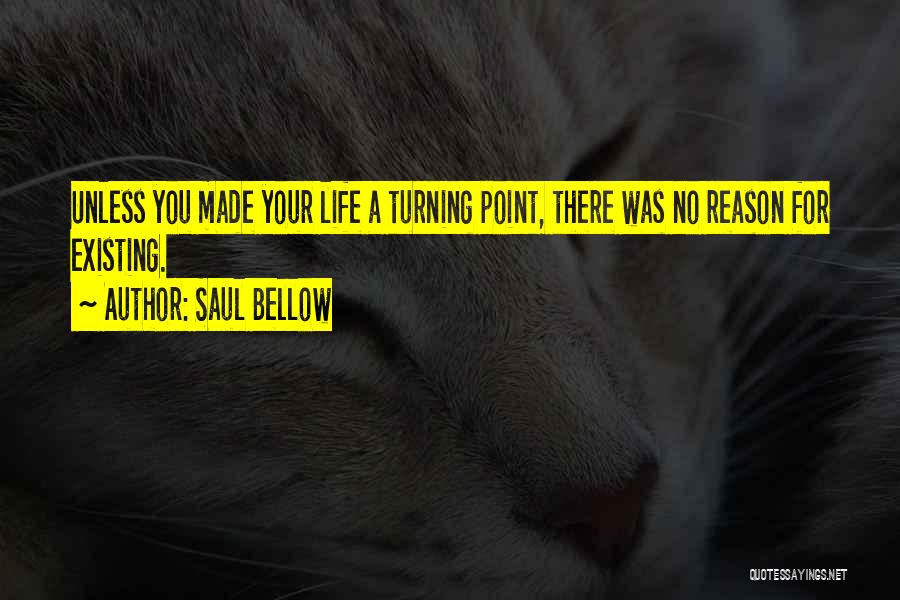 Saul Bellow Quotes: Unless You Made Your Life A Turning Point, There Was No Reason For Existing.