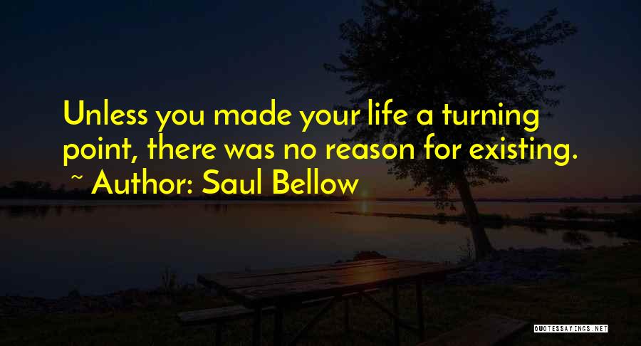 Saul Bellow Quotes: Unless You Made Your Life A Turning Point, There Was No Reason For Existing.