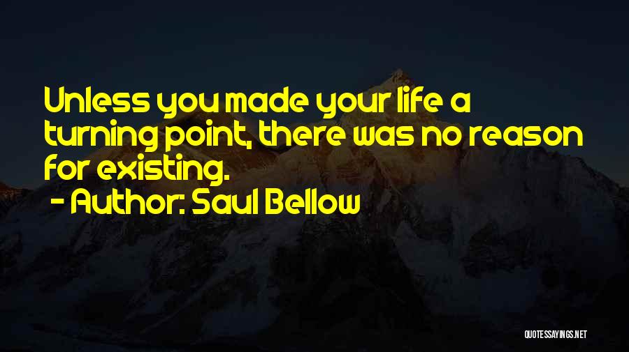 Saul Bellow Quotes: Unless You Made Your Life A Turning Point, There Was No Reason For Existing.