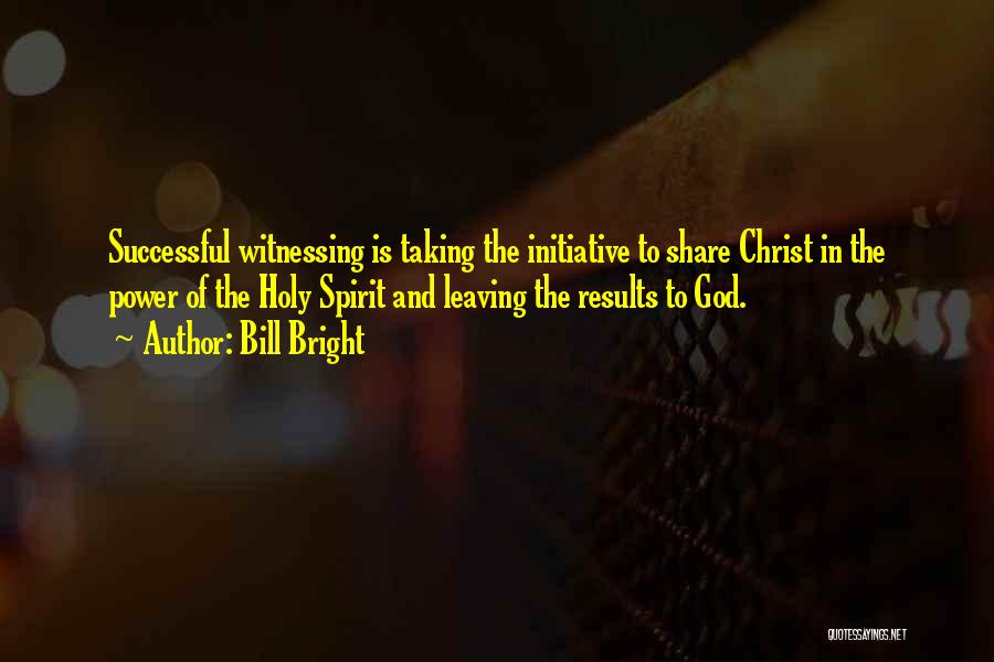 Bill Bright Quotes: Successful Witnessing Is Taking The Initiative To Share Christ In The Power Of The Holy Spirit And Leaving The Results