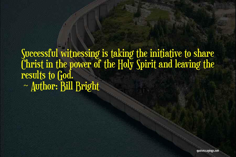 Bill Bright Quotes: Successful Witnessing Is Taking The Initiative To Share Christ In The Power Of The Holy Spirit And Leaving The Results