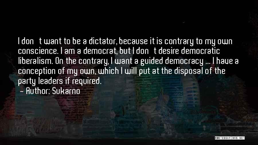 Sukarno Quotes: I Don't Want To Be A Dictator, Because It Is Contrary To My Own Conscience. I Am A Democrat, But