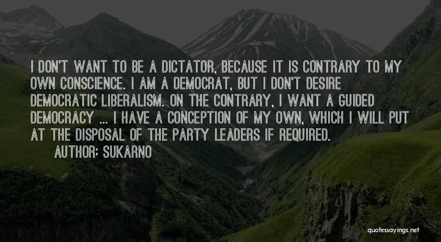 Sukarno Quotes: I Don't Want To Be A Dictator, Because It Is Contrary To My Own Conscience. I Am A Democrat, But