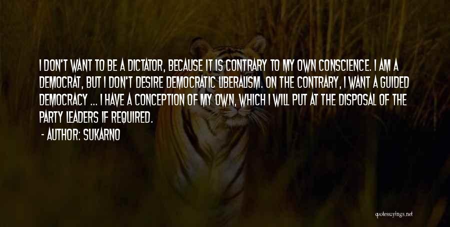 Sukarno Quotes: I Don't Want To Be A Dictator, Because It Is Contrary To My Own Conscience. I Am A Democrat, But