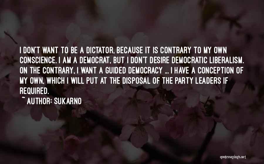Sukarno Quotes: I Don't Want To Be A Dictator, Because It Is Contrary To My Own Conscience. I Am A Democrat, But