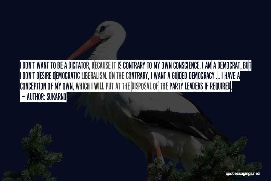 Sukarno Quotes: I Don't Want To Be A Dictator, Because It Is Contrary To My Own Conscience. I Am A Democrat, But
