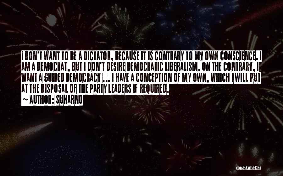 Sukarno Quotes: I Don't Want To Be A Dictator, Because It Is Contrary To My Own Conscience. I Am A Democrat, But