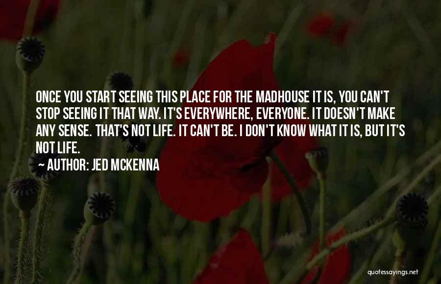 Jed McKenna Quotes: Once You Start Seeing This Place For The Madhouse It Is, You Can't Stop Seeing It That Way. It's Everywhere,