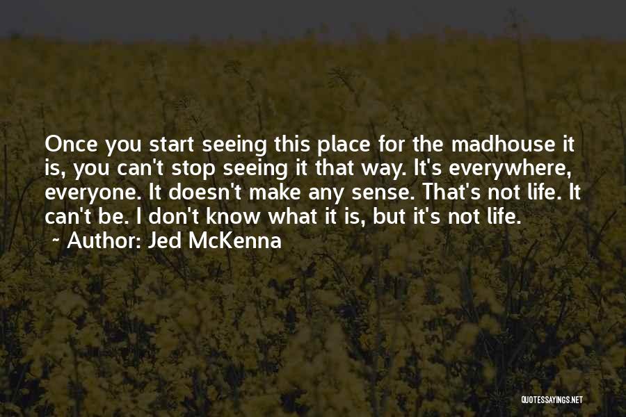 Jed McKenna Quotes: Once You Start Seeing This Place For The Madhouse It Is, You Can't Stop Seeing It That Way. It's Everywhere,