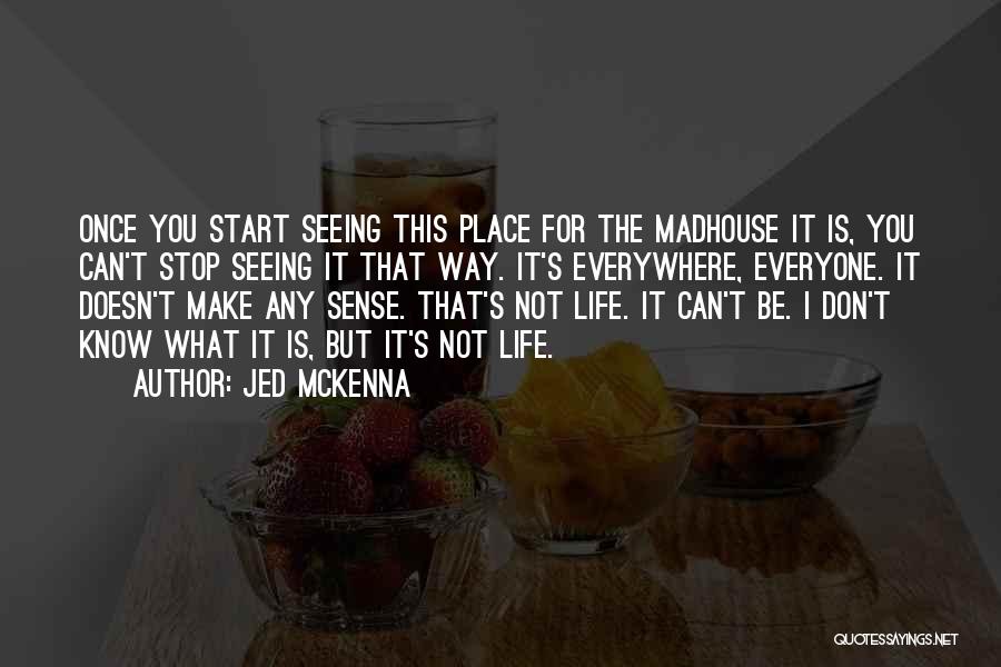Jed McKenna Quotes: Once You Start Seeing This Place For The Madhouse It Is, You Can't Stop Seeing It That Way. It's Everywhere,