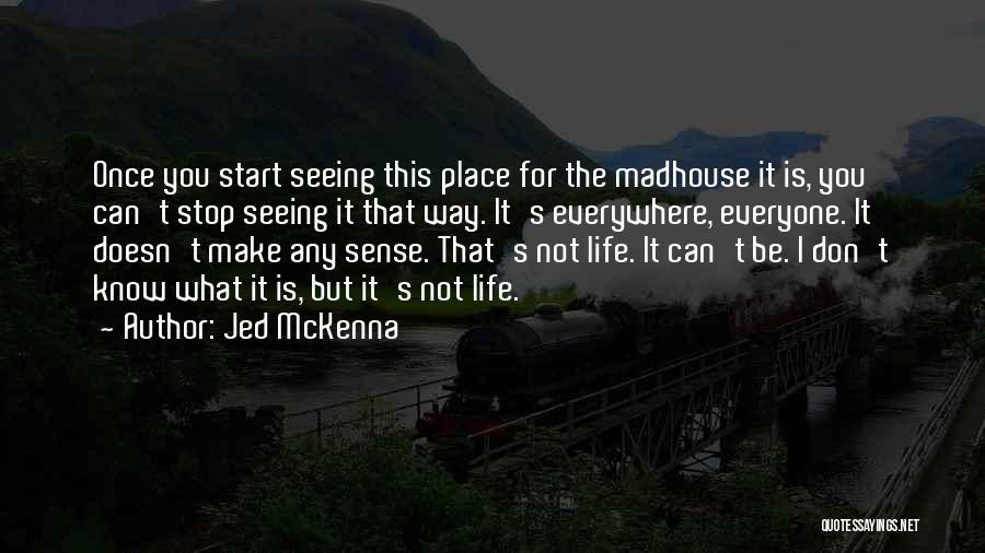 Jed McKenna Quotes: Once You Start Seeing This Place For The Madhouse It Is, You Can't Stop Seeing It That Way. It's Everywhere,