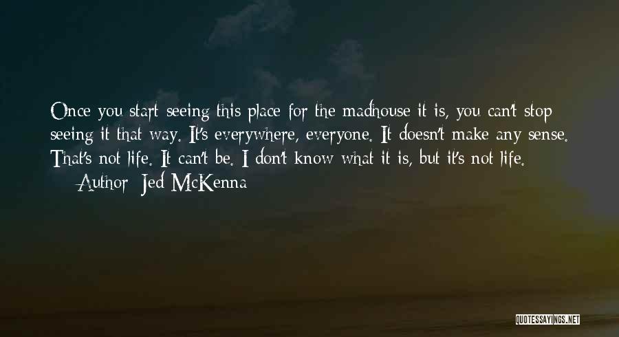 Jed McKenna Quotes: Once You Start Seeing This Place For The Madhouse It Is, You Can't Stop Seeing It That Way. It's Everywhere,