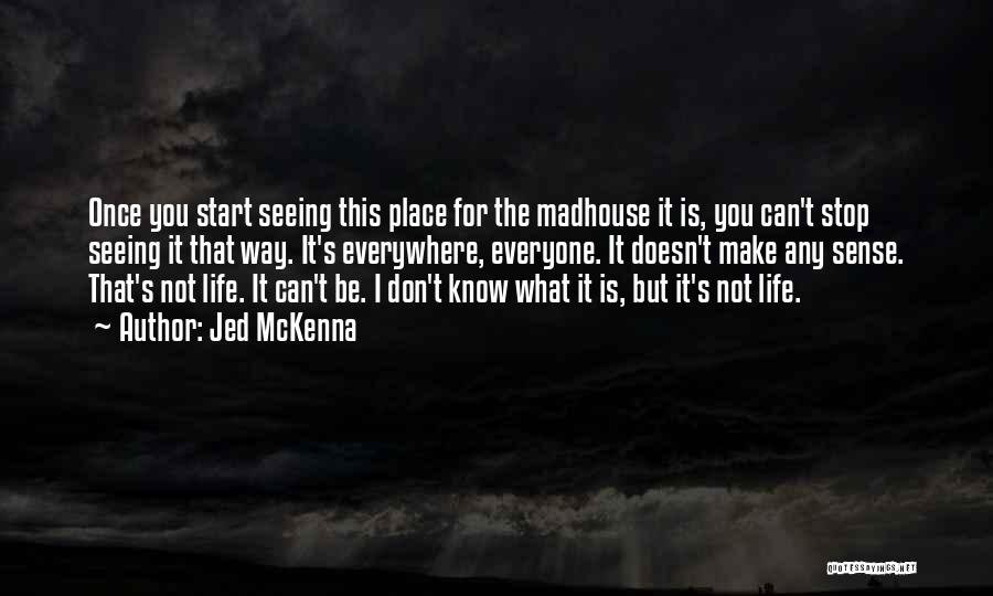 Jed McKenna Quotes: Once You Start Seeing This Place For The Madhouse It Is, You Can't Stop Seeing It That Way. It's Everywhere,