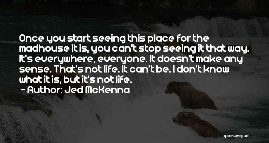 Jed McKenna Quotes: Once You Start Seeing This Place For The Madhouse It Is, You Can't Stop Seeing It That Way. It's Everywhere,