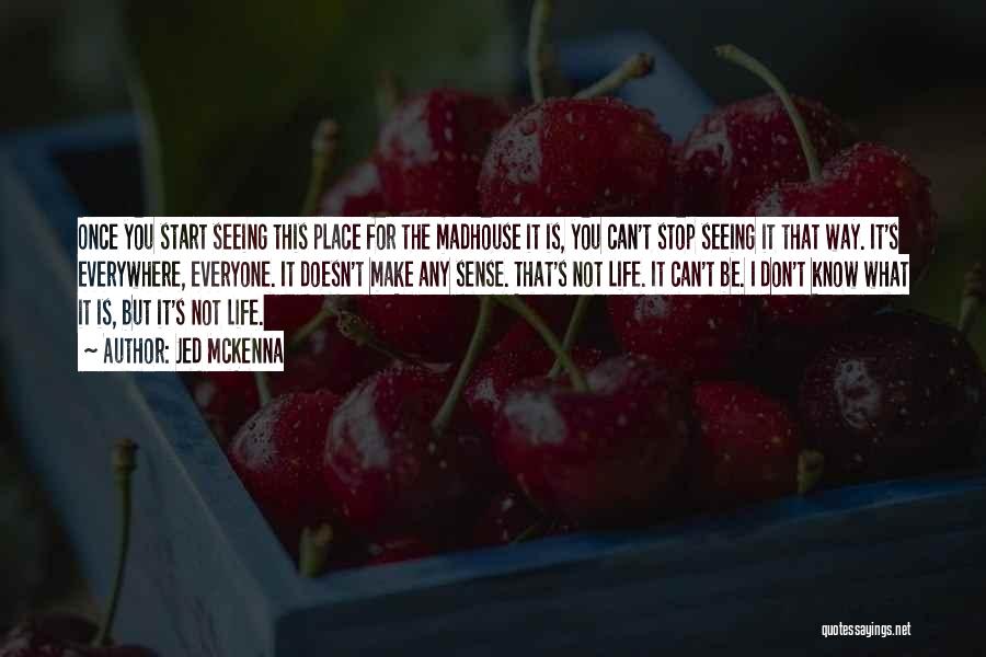 Jed McKenna Quotes: Once You Start Seeing This Place For The Madhouse It Is, You Can't Stop Seeing It That Way. It's Everywhere,
