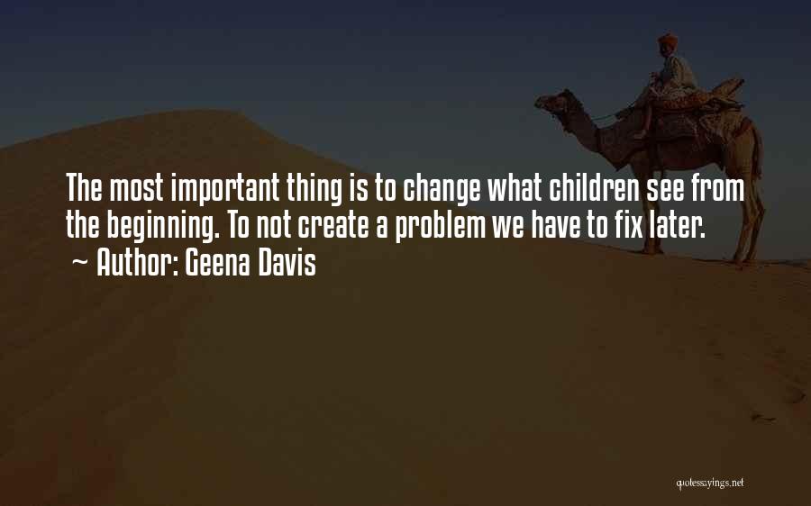 Geena Davis Quotes: The Most Important Thing Is To Change What Children See From The Beginning. To Not Create A Problem We Have