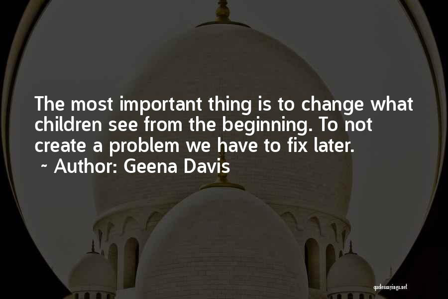 Geena Davis Quotes: The Most Important Thing Is To Change What Children See From The Beginning. To Not Create A Problem We Have